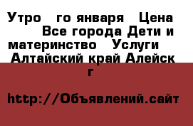  Утро 1-го января › Цена ­ 18 - Все города Дети и материнство » Услуги   . Алтайский край,Алейск г.